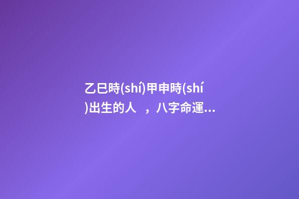 乙巳時(shí)甲申時(shí)出生的人，八字命運(yùn)如何？